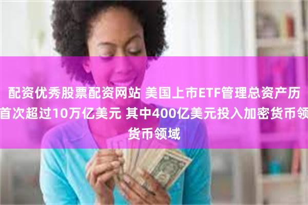 配资优秀股票配资网站 美国上市ETF管理总资产历史首次超过10万亿美元 其中400亿美元投入加密货币领域