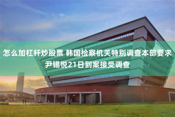 怎么加杠杆炒股票 韩国检察机关特别调查本部要求尹锡悦21日到案接受调查