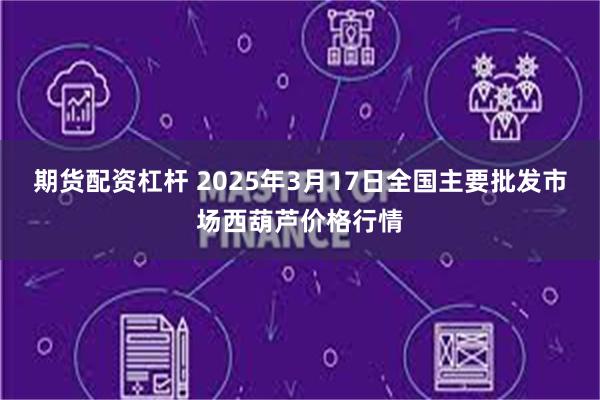 期货配资杠杆 2025年3月17日全国主要批发市场西葫芦价格行情