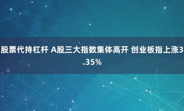 股票代持杠杆 A股三大指数集体高开 创业板指上涨3.35%