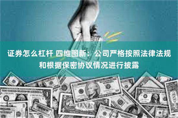 证券怎么杠杆 四维图新：公司严格按照法律法规和根据保密协议情况进行披露