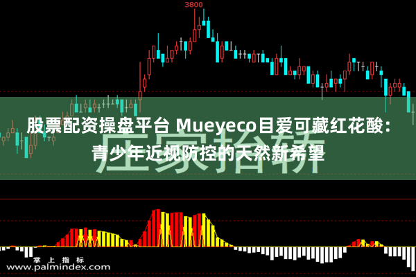 股票配资操盘平台 Mueyeco目爱可藏红花酸：青少年近视防控的天然新希望