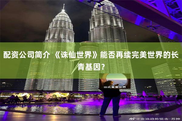 配资公司简介 《诛仙世界》能否再续完美世界的长青基因？