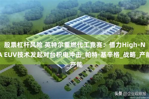 股票杠杆风险 英特尔重燃代工竞赛：借力High-NA EUV技术发起对台积电冲击_帕特·基辛格_战略_产能