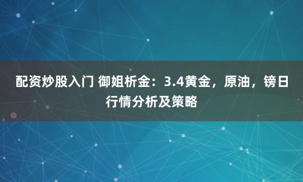 配资炒股入门 御姐析金：3.4黄金，原油，镑日行情分析及策略