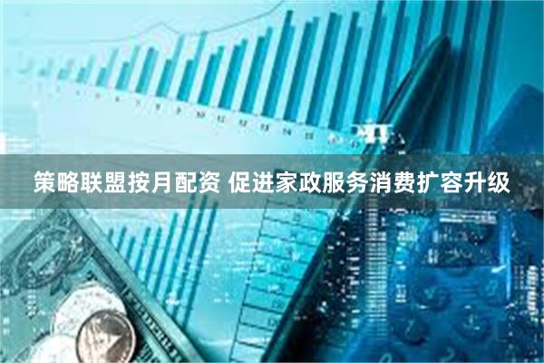 策略联盟按月配资 促进家政服务消费扩容升级
