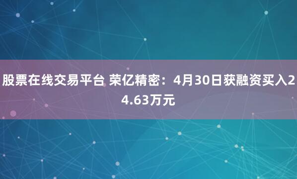 股票在线交易平台 荣亿精密：4月30日获融资买入24.63万元