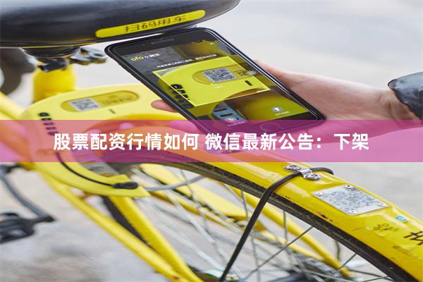 股票配资行情如何 微信最新公告：下架