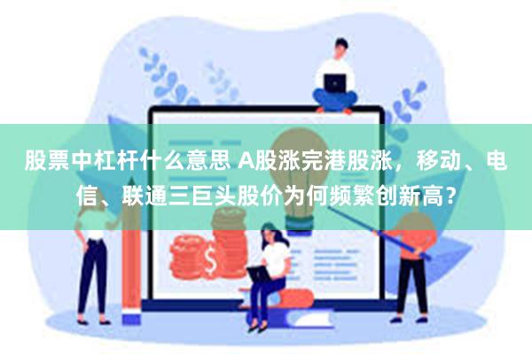 股票中杠杆什么意思 A股涨完港股涨，移动、电信、联通三巨头股价为何频繁创新高？