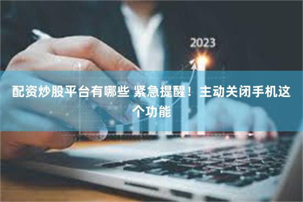 配资炒股平台有哪些 紧急提醒！主动关闭手机这个功能