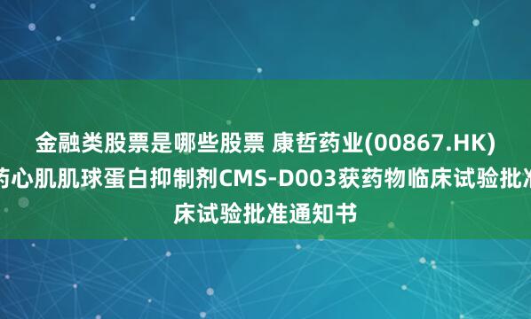 金融类股票是哪些股票 康哲药业(00867.HK)：创新药心肌肌球蛋白抑制剂CMS-D003获药物临床试验批准通知书