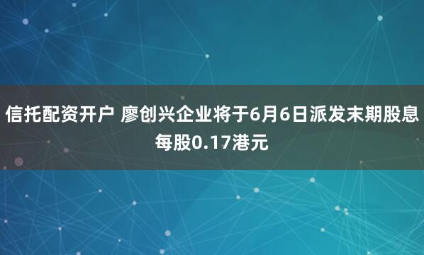 信托配资开户 廖创兴企业将于6月6日派发末期股息每股0.17港元
