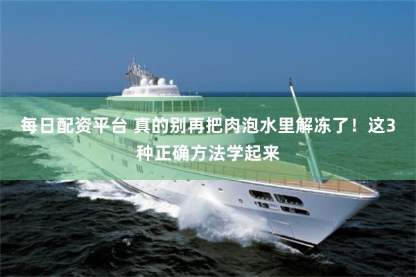 每日配资平台 真的别再把肉泡水里解冻了！这3种正确方法学起来