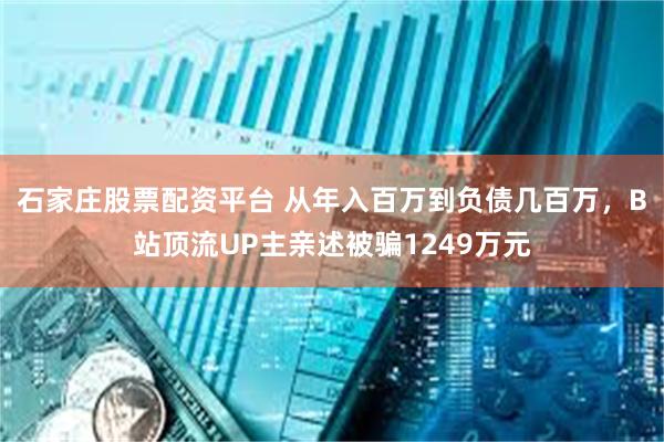 石家庄股票配资平台 从年入百万到负债几百万，B站顶流UP主亲述被骗1249万元