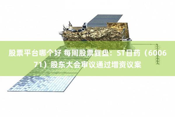 股票平台哪个好 每周股票复盘：ST目药（600671）股东大会审议通过增资议案