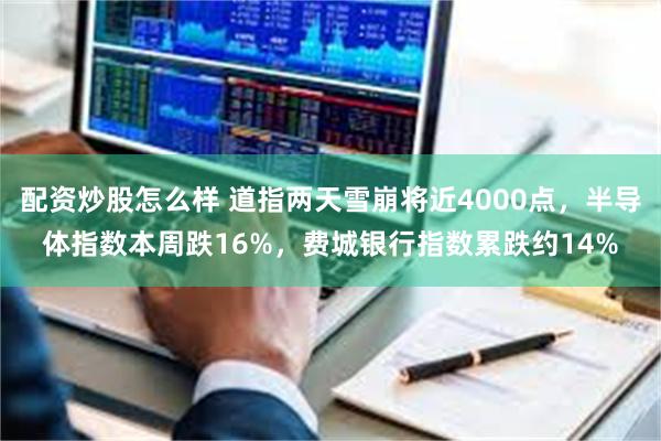 配资炒股怎么样 道指两天雪崩将近4000点，半导体指数本周跌16%，费城银行指数累跌约14%