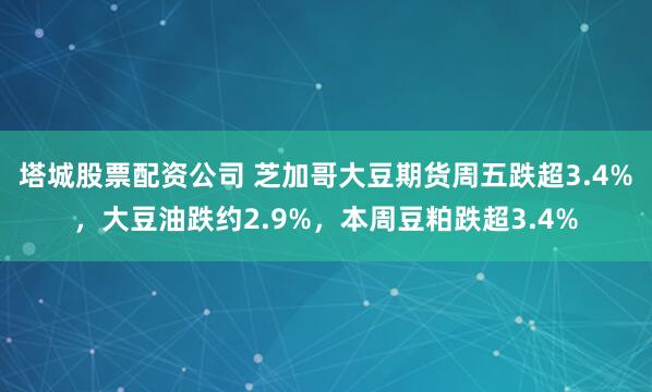 塔城股票配资公司 芝加哥大豆期货周五跌超3.4%，大豆油跌约2.9%，本周豆粕跌超3.4%