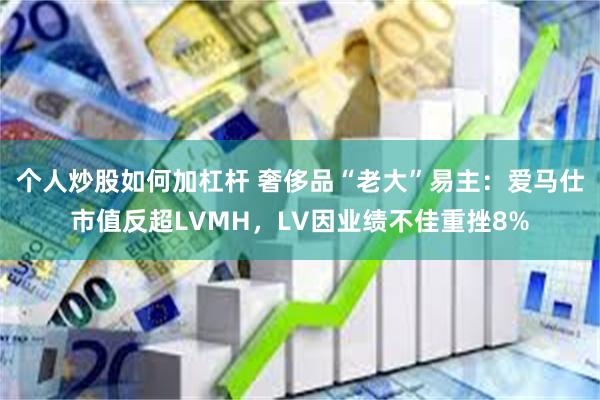 个人炒股如何加杠杆 奢侈品“老大”易主：爱马仕市值反超LVMH，LV因业绩不佳重挫8%