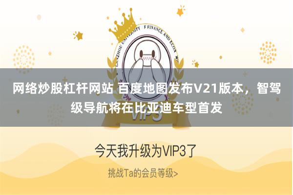 网络炒股杠杆网站 百度地图发布V21版本，智驾级导航将在比亚迪车型首发