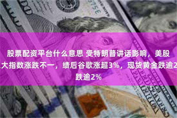 股票配资平台什么意思 受特朗普讲话影响，美股三大指数涨跌不一，绩后谷歌涨超3%，现货黄金跌逾2%