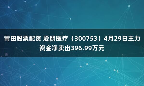 莆田股票配资 爱朋医疗（300753）4月29日主力资金净卖出396.99万元