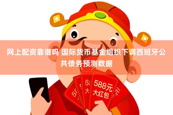 网上配资靠谱吗 国际货币基金组织下调西班牙公共债务预测数据