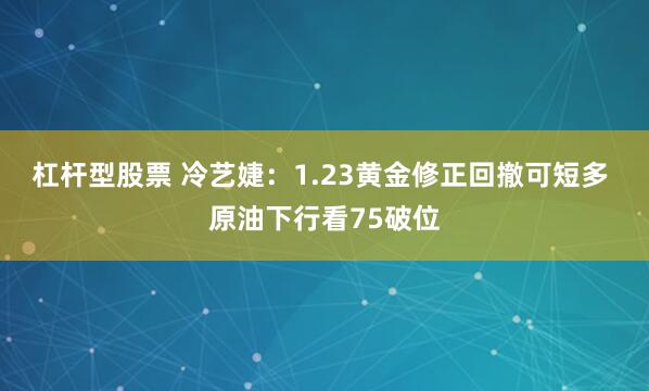 杠杆型股票 冷艺婕：1.23黄金修正回撤可短多 原油下行看75破位
