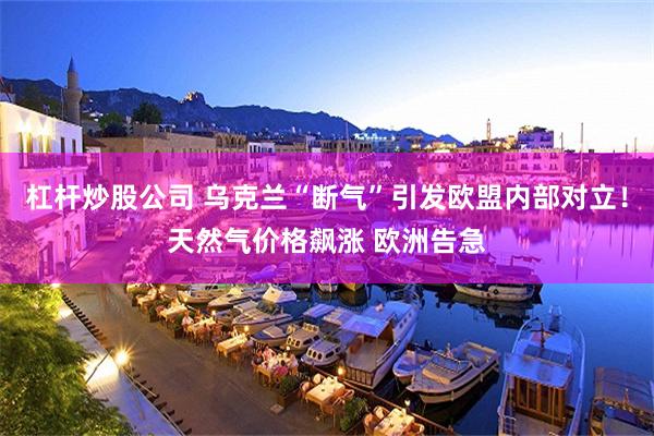 杠杆炒股公司 乌克兰“断气”引发欧盟内部对立！天然气价格飙涨 欧洲告急