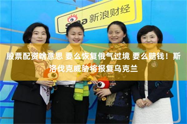 股票配资啥意思 要么恢复俄气过境 要么赔钱！斯洛伐克威胁将报复乌克兰