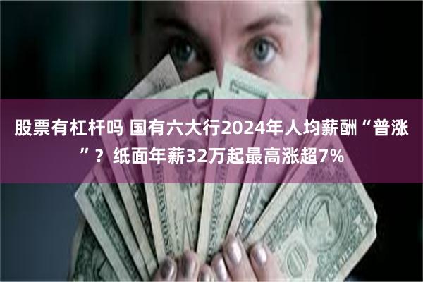 股票有杠杆吗 国有六大行2024年人均薪酬“普涨”？纸面年薪32万起最高涨超7%