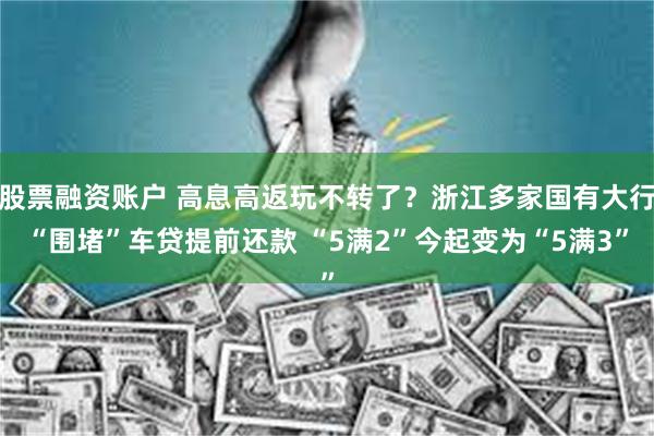 股票融资账户 高息高返玩不转了？浙江多家国有大行“围堵”车贷提前还款 “5满2”今起变为“5满3”