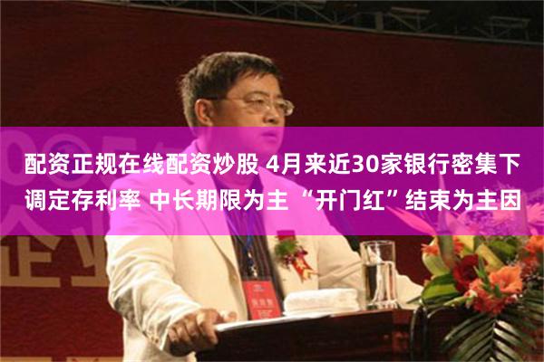 配资正规在线配资炒股 4月来近30家银行密集下调定存利率 中长期限为主 “开门红”结束为主因