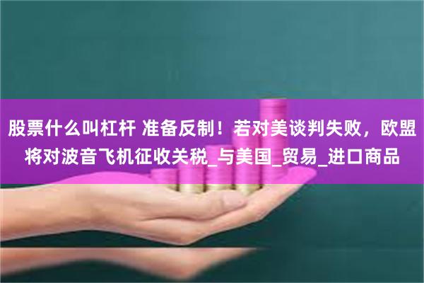 股票什么叫杠杆 准备反制！若对美谈判失败，欧盟将对波音飞机征收关税_与美国_贸易_进口商品