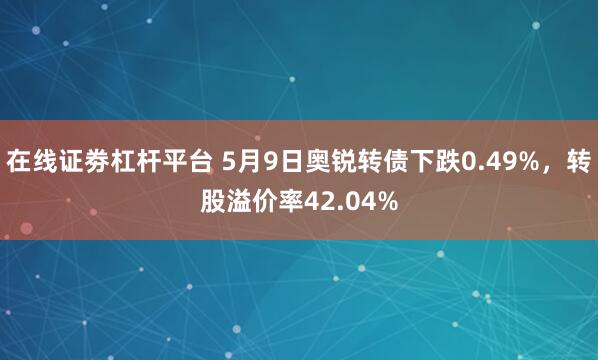 在线证劵杠杆平台 5月9日奥锐转债下跌0.49%，转股溢价率42.04%