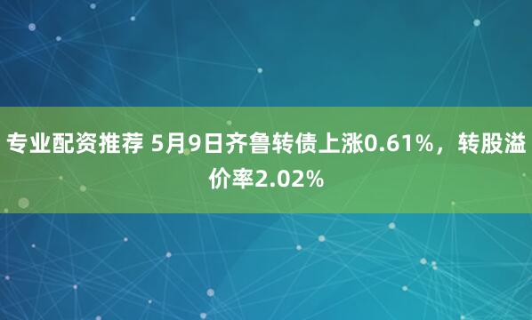专业配资推荐 5月9日齐鲁转债上涨0.61%，转股溢价率2.02%