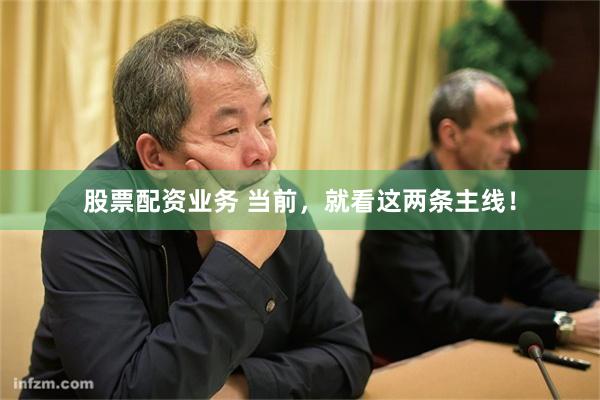 股票配资业务 当前，就看这两条主线！