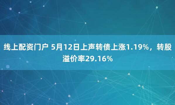 线上配资门户 5月12日上声转债上涨1.19%，转股溢价率29.16%