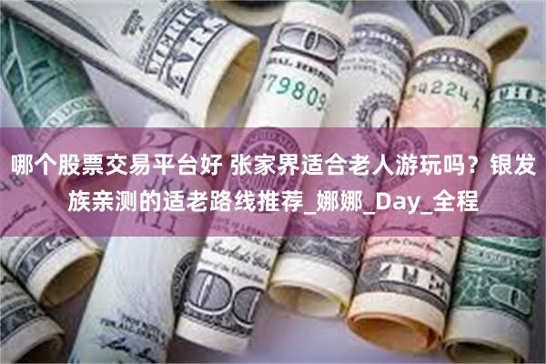 哪个股票交易平台好 张家界适合老人游玩吗？银发族亲测的适老路线推荐_娜娜_Day_全程