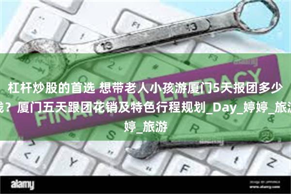 杠杆炒股的首选 想带老人小孩游厦门5天报团多少钱？厦门五天跟团花销及特色行程规划_Day_婷婷_旅游