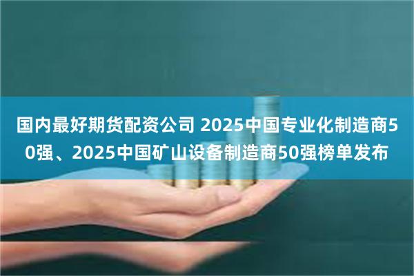 国内最好期货配资公司 2025中国专业化制造商50强、2025中国矿山设备制造商50强榜单发布
