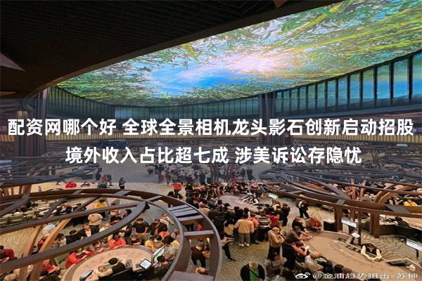 配资网哪个好 全球全景相机龙头影石创新启动招股 境外收入占比超七成 涉美诉讼存隐忧