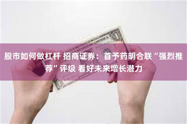 股市如何做杠杆 招商证券：首予药明合联“强烈推荐”评级 看好未来增长潜力