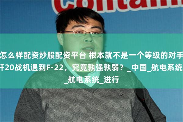 怎么样配资炒股配资平台 根本就不是一个等级的对手？当歼20战机遇到F-22，究竟孰强孰弱？_中国_航电系统_进行