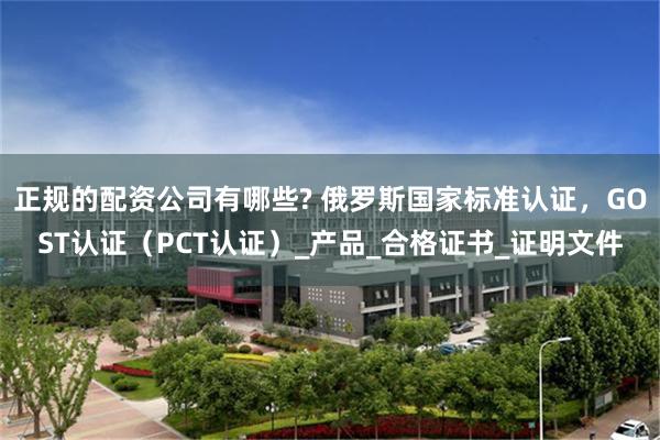 正规的配资公司有哪些? 俄罗斯国家标准认证，GOST认证（PCT认证）_产品_合格证书_证明文件