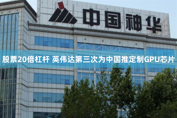 股票20倍杠杆 英伟达第三次为中国推定制GPU芯片