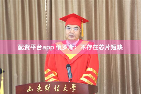 配资平台app 俄罗斯：不存在芯片短缺