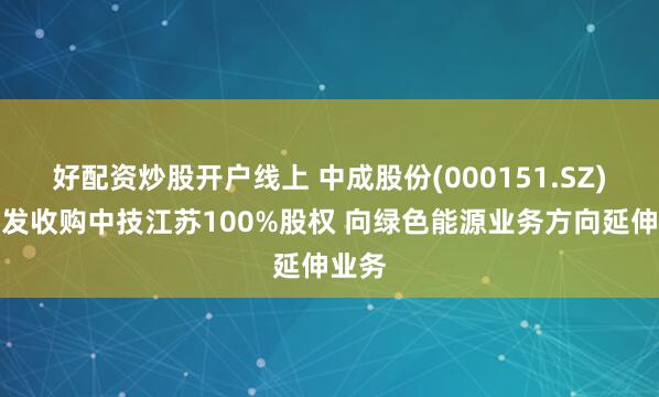 好配资炒股开户线上 中成股份(000151.SZ)拟增发收购中技江苏100%股权 向绿色能源业务方向延伸业务