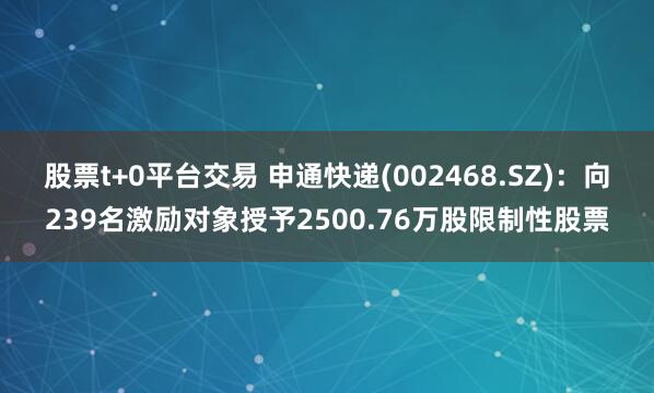 股票t+0平台交易 申通快递(002468.SZ)：向239名激励对象授予2500.76万股限制性股票