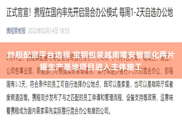 炒股配资平台选择 宝钢包装越南隆安智能化两片罐生产基地项目进入主体施工