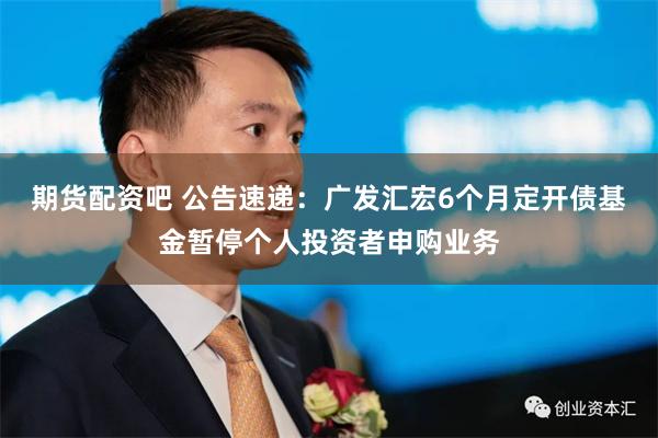 期货配资吧 公告速递：广发汇宏6个月定开债基金暂停个人投资者申购业务
